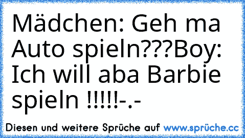 Mädchen: Geh ma Auto spieln???
Boy: Ich will aba Barbie spieln !!!!!-.-