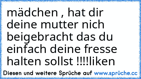 mädchen , hat dir deine mutter nich beigebracht das du einfach deine fresse halten sollst !!!!
liken ♥