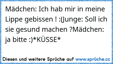 Mädchen: Ich hab mir in meine Lippe gebissen ! :(
Junge: Soll ich sie gesund machen ?
Mädchen: ja bitte :)
*KÜSSE*