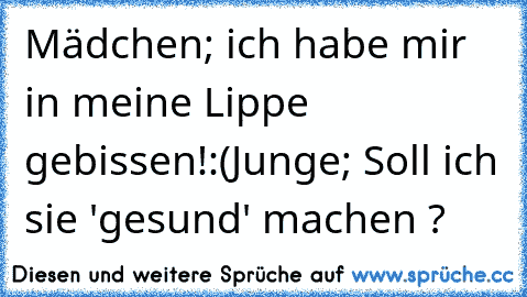 Mädchen; ich habe mir in meine Lippe gebissen!:(
Junge; Soll ich sie 'gesund' machen ?
♥