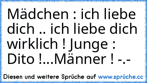 Mädchen : ich liebe dich .. ich liebe dich wirklich ! ♥
Junge : Dito !
...
Männer ! -.-