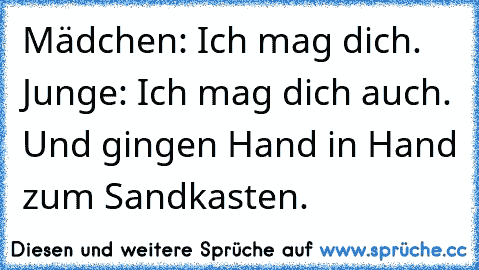 Mädchen: Ich mag dich. ♥
Junge: Ich mag dich auch. ♥
Und gingen Hand in Hand zum Sandkasten.