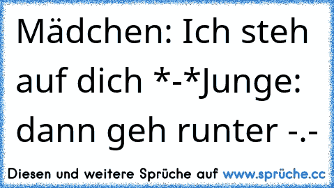 Mädchen: Ich steh auf dich *-*
Junge: dann geh runter -.-