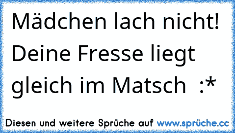 Mädchen lach nicht! Deine Fresse liegt gleich im Matsch ♥ :*