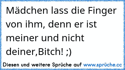 Mädchen lass die Finger von ihm, denn er ist meiner und nicht deiner,Bitch! ;)