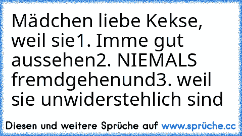 Mädchen liebe Kekse, weil sie
1. Imme gut aussehen
2. NIEMALS fremdgehen
und
3. weil sie unwiderstehlich sind
♥