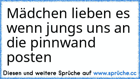 Mädchen lieben es wenn jungs uns an die pinnwand posten ♥