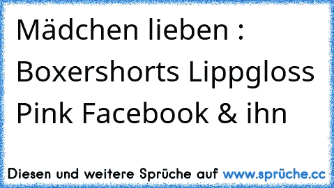 Mädchen lieben :
♥ Boxershorts
♥ Lippgloss
♥ Pink
♥ Facebook
♥ & ihn