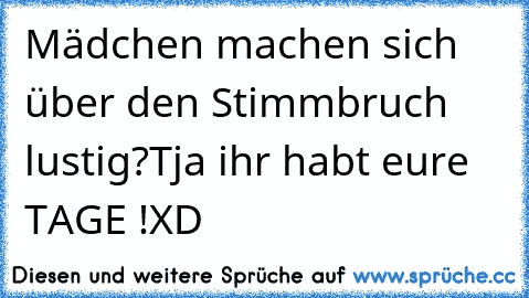 Mädchen machen sich über den Stimmbruch lustig?
Tja ihr habt eure TAGE !XD