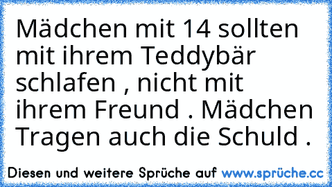 Mädchen mit 14 sollten mit ihrem Teddybär schlafen , nicht mit ihrem Freund . 
Mädchen Tragen auch die Schuld .
☺