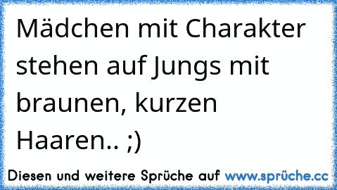 Mädchen mit Charakter stehen auf Jungs mit braunen, kurzen Haaren.. ;)