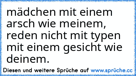 mädchen mit einem arsch wie meinem, reden nicht mit typen mit einem gesicht wie deinem.