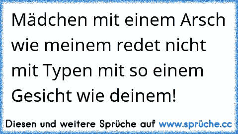 Mädchen mit einem Arsch wie meinem redet nicht mit Typen mit so einem Gesicht wie deinem!