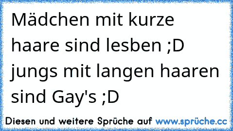 Mädchen mit kurze haare sind lesben ;D jungs mit langen haaren sind Gay's ;D