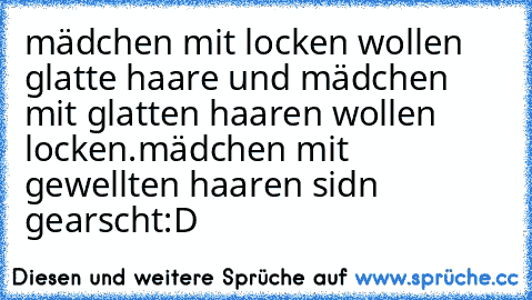 mädchen mit locken wollen glatte haare und mädchen mit glatten haaren wollen locken.
mädchen mit gewellten haaren sidn gearscht:D