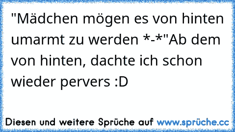 "Mädchen mögen es von hinten umarmt zu werden *-*"
Ab dem von hinten, dachte ich schon wieder pervers :D