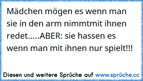 Mädchen mögen es wenn man sie in den arm nimmt
mit ihnen redet.....
ABER: sie hassen es wenn man mit ihnen nur spielt!!!