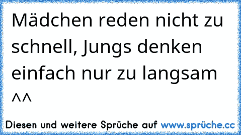 Mädchen reden nicht zu schnell, Jungs denken einfach nur zu langsam ^^