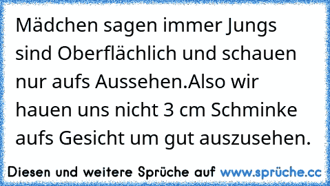 Mädchen sagen immer Jungs sind Oberflächlich und schauen nur aufs Aussehen.
Also wir hauen uns nicht 3 cm Schminke aufs Gesicht um gut auszusehen.