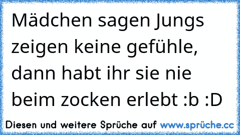 Mädchen sagen Jungs zeigen keine gefühle, dann habt ihr sie nie beim zocken erlebt :b :D