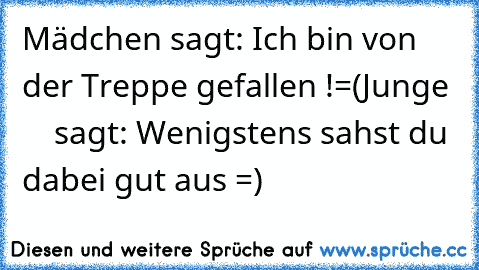 Mädchen sagt: Ich bin von der Treppe gefallen !=(
Junge      sagt: Wenigstens sahst du dabei gut aus =)