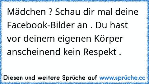 Mädchen ? Schau dir mal deine Facebook-Bilder an . Du hast vor deinem eigenen Körper anscheinend kein Respekt . ☆