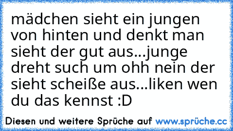 mädchen sieht ein jungen von hinten und denkt man sieht der gut aus...
junge dreht such um ohh nein der sieht scheiße aus...
liken wen du das kennst :D