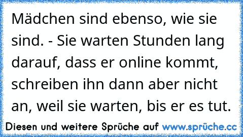 Mädchen sind ebenso, wie sie sind. - Sie warten Stunden lang darauf, dass er online kommt, schreiben ihn dann aber nicht an, weil sie warten, bis er es tut.