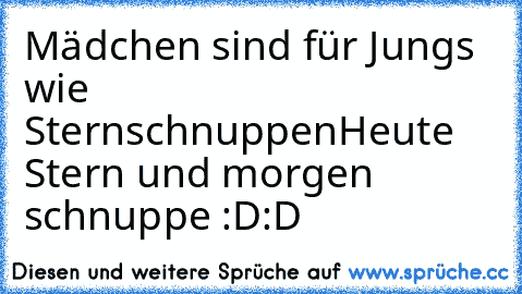 Mädchen sind für Jungs wie Sternschnuppen
Heute Stern und morgen schnuppe :D:D