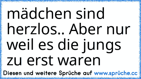 mädchen sind herzlos.. Aber nur weil es die jungs zu erst waren