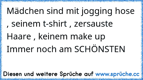 Mädchen sind mit 
jogging hose , seinem t-shirt , zersauste Haare , keinem make up  ♥ 
Immer noch am SCHÖNSTEN ♥