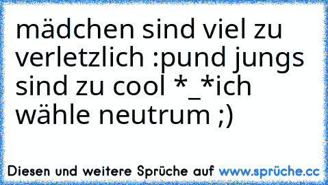 mädchen sind viel zu verletzlich :p
und jungs sind zu cool *_*
ich wähle neutrum ;)