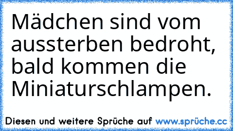 Mädchen sind vom aussterben bedroht, bald kommen die Miniaturschlampen.