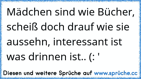 Mädchen sind wie Bücher, scheiß doch drauf wie sie aussehn, interessant ist was drinnen ist.. (: ♥'