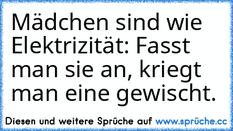 Mädchen sind wie Elektrizität: Fasst man sie an, kriegt man eine gewischt.