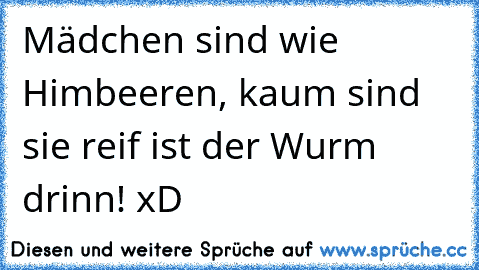 Mädchen sind wie Himbeeren, kaum sind sie reif ist der Wurm drinn! xD