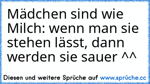 Mädchen sind wie Milch: wenn man sie stehen lässt, dann werden sie sauer ^^