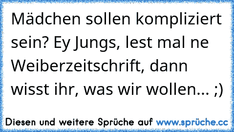 Mädchen sollen kompliziert sein? Ey Jungs, lest mal ne Weiberzeitschrift, dann wisst ihr, was wir wollen... ;)