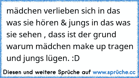 mädchen verlieben sich in das was sie hören & jungs in das was sie sehen , dass ist der grund warum mädchen make up tragen und jungs lügen. :D