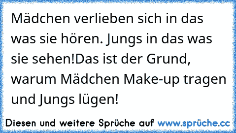 Mädchen verlieben sich in das was sie hören. Jungs in das was sie sehen!
Das ist der Grund, warum Mädchen Make-up tragen und Jungs lügen!