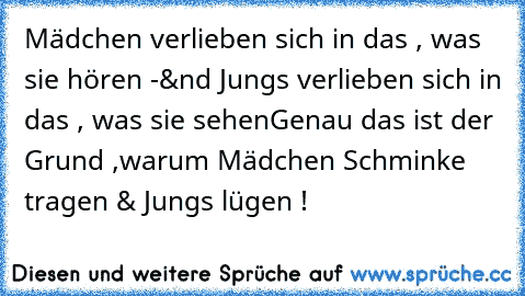 Mädchen verlieben sich in das , was sie hören -
&nd Jungs verlieben sich in das , was sie sehen
Genau das ist der Grund ,
warum Mädchen Schminke tragen & Jungs lügen !