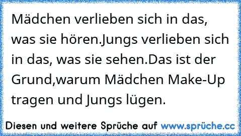 Mädchen verlieben sich in das, was sie hören.
Jungs verlieben sich in das, was sie sehen.
Das ist der Grund,
warum Mädchen Make-Up tragen und Jungs lügen.
♥