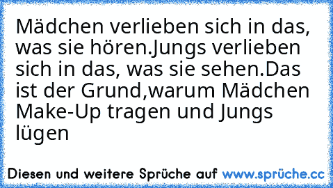 Mädchen verlieben sich in das, was sie hören.
Jungs verlieben sich in das, was sie sehen.
Das ist der Grund,
warum Mädchen Make-Up tragen und Jungs lügen