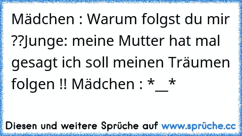 Mädchen : Warum folgst du mir ??
Junge: meine Mutter hat mal gesagt ich soll meinen Träumen folgen !! ♥
Mädchen : *__* ♥