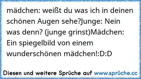 mädchen: weißt du was ich in deinen schönen Augen sehe?
Junge: Nein was denn? (junge grinst)
Mädchen: Ein spiegelbild von einem wunderschönen mädchen!
:D:D