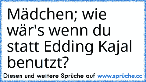 Mädchen; wie wär's wenn du statt Edding Kajal benutzt?