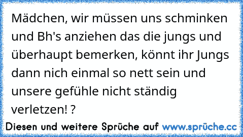 Mädchen, wir müssen uns schminken und Bh's anziehen das die jungs und überhaupt bemerken, könnt ihr Jungs dann nich einmal so nett sein und unsere gefühle nicht ständig verletzen! ? ♥