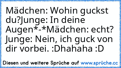 Mädchen: Wohin guckst du?
Junge: In deine Augen*-*
Mädchen: echt? ♥
Junge: Nein, ich guck von dir vorbei. :D
hahaha :D