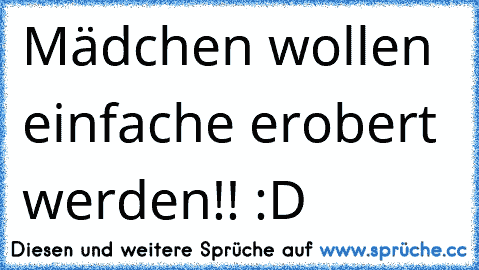 Mädchen wollen einfache erobert werden!! :D  