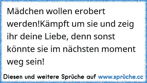 Mädchen wollen erobert werden!
Kämpft um sie und zeig ihr deine Liebe, denn sonst könnte sie im nächsten moment weg sein!